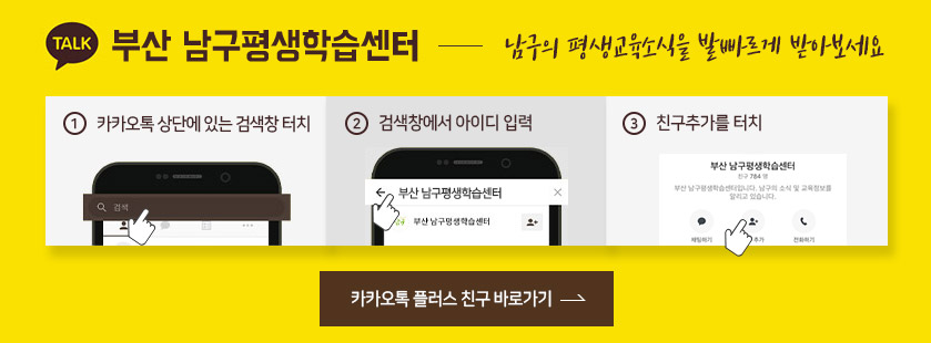 talk 부산 남구평생학습센터 - 남구의 평생교육소식을 발빠르게 받아보세요. 1.카카오톡 상단에 있는 검색창 터치 2.검색창에서 아이디 입력 3. 친구추가를 터치 카카오톡 플러스 친구 바로가기