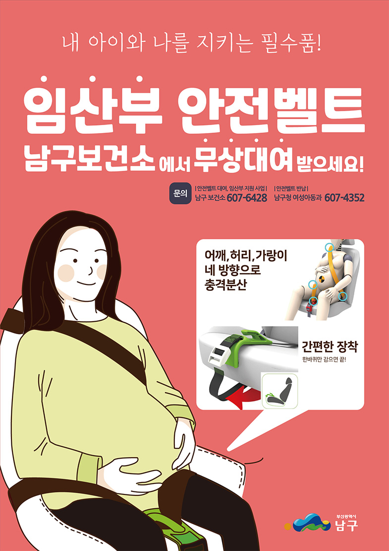 내 아이와 나를 지키는 필수품! 임산부 안전벨트 남구보건소에서 무상대여 받으세요!
                문의 : 안전벨트대여, 임산부 지원사업- 남구보건소 607-6428 / 안전벨트 반납 - 남구 여성아동과 607-4352 
                어깨, 허리, 가랑이 네 방향으로 충격분산, 간편한 장착(한바퀴 감으면 끝!)