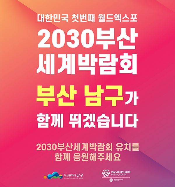 대한민국 첫번째 월드엑스포 2030부산 세계박람회 유치를 위해 부산남구가 함께 뛰겠습니다. 2023년 12월 개최도시 결정 2030부산세계박람회 유치를 함께 응원해주세요 부산광역시 남구