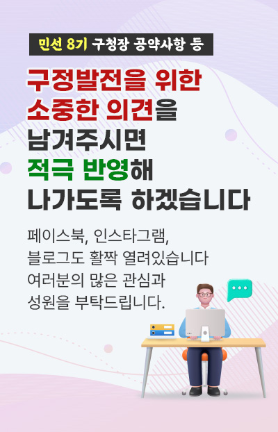 민선 8기 구청장 공약사항 등 구정발전을 위한  소중한 의견을 남겨주시면  적극 반영해 나가도록 하겠습니다 페이스북, 인스타그램, 블로그도 활짝 열려있습니다 여러분의 많은 관심과 성원을 부탁드립니다.