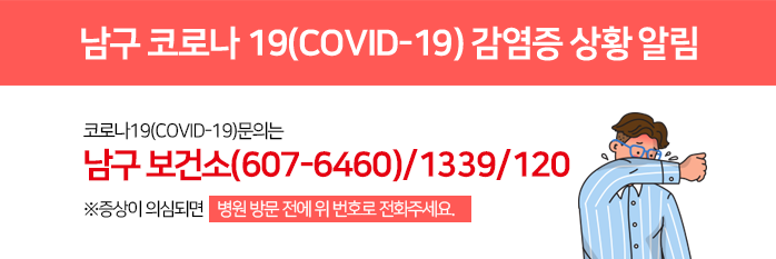 남구 코로나 19(COVID-19) 감염증 상황 알림 코로나19(COVID-19)문의는 남구보건소(607-6460)/1339/120 ※증상이 의심되면 병원 방문 전에 위 번호로 전화주세요.