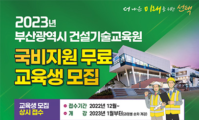 더 나은 미래를 위한 선택
2023년 부산광역시 건설기술교육원
국비지원 무료 교육생 모집
교육생 모집 상시 접수
접수기간 : 2022년 12월~ 
개강 : 2023년 1월부터(과정별 순차 개강)