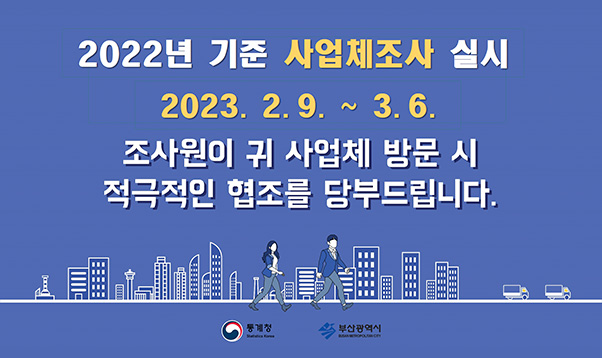 2022년 기준 사업체조사 실시
2023.2.9 ~ 3.6
조사원이 귀 사업체 방문시 적극적인 협조를 당부드립니다.
통계청,부산광역시