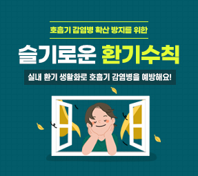 호흡기 감염병 확산 방지를 위한 슬기로운 환기수칙
실내환기 생활화로 호흡기 감염병을 예방해요!