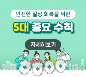 안전한 일상 회복을 위한
5대 중요 수칙
자세히보기