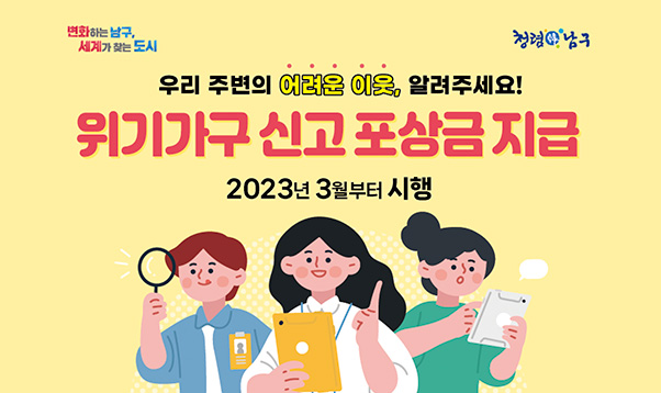 변화하는 남구, 세계가 찾는 도시
청렴한 남구
우리 주변의 어려운 이웃, 알려주세요
위기가구 신고 포상금 지급
2023년 3월부터 시행