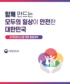 함께 만드는 모두의 일상이 안전한 대한민국
국가안전시스템 개편 종합대책
행정안전부