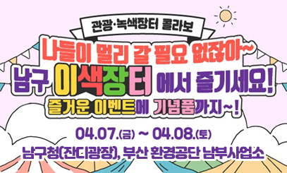 녹색장터
관광녹색장터콜라보
나들이 멀리 갈 필요 없잖아~
남구 이색장터에서 즐기세요!
즐거운 이벤트에 기념품까지~!
04.07.(금) ~ 04.08.(토)
남구청(잔디광장), 부산 환경공단 남부사업소