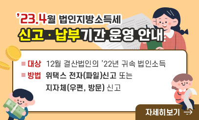’23.4월 법인지방소득세 신고ㆍ납부기간 운영 안내
• 대상 : 12월 결산법인의 ’22년 귀속 법인소득
• 방법 : 위택스 전자(파일)신고 또는 지자체(우편, 방문) 신고
<자세히 보기>
