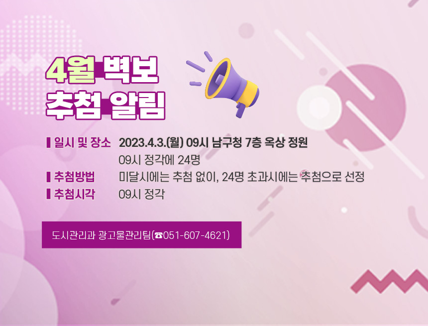 4월 벽보 추첨 알림

1. 일시 및 장소 : 2023.4.3.(월) 09시 남구청 7층 옥상 정원
2. 추첨방법 : 09시 정각에 24명 미달시에는 추첨 없이, 24명 초과시에는 추첨으로 선정
3. 추첨시각 : 09시 정각

- 도시관리과 광고물관리팀(☎051-607-4621) -