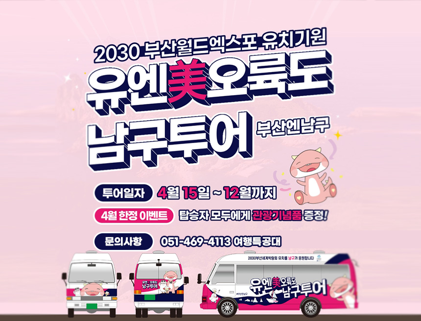 2030부산월드엑스포 유치기원
유엔美오륙도 남구투어(부산엔남구)
투어일자 : 4월 15일 ~ 12월까지
4월 한정 이벤트 : 탑승자 모두에게 관광기념품 증정!
유엔美오륙도 남구 투어
문의사항 051-469-4113 여행특공대