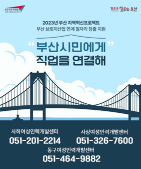 2023부산 지역혁신 프로젝트
부산브릿지산업 연계 일자리 창출 지원
사하여성인력개발센터
051-201-2214

사상여성인력개발센터
051-326-7600

동구여성인력개발센터
051-464-9882
