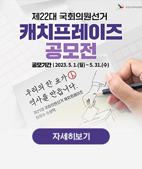 제 22대 국회의원 선거
캐치프레이즈 공모전
공모기간 : 2023.5.1(월) ~ 5.31(수)
우리의 한표가 역사를 만듭니다
제 21대 국회의원 선거 캐치프레이즈 최우수 수상작