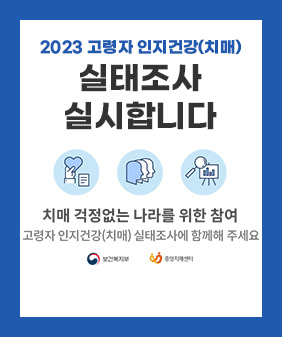 2023 고령자 인지건강(치매)
실태조사 실시합니다
치매없는 나라를 위한 참여
고령자 인지건강(치매) 실태조사에 함께해주세요.