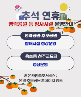 추석 연휴 영락공원 등 장사시설 운영안내
○ 영락공원·추모공원 : 참배시설 정상운영
○ 용호동 천주교묘지 : 정상운영
※ 온라인추모서비스 : 영락·추모공원 홈페이지 참조
