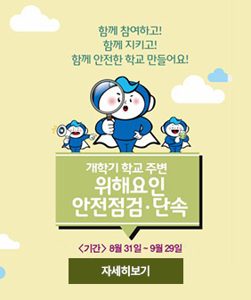 함께 참여하고 함께 참여하고
함께 안전한 학교를 만들어요
개학기 학교 주변
위해요인 안전점검 단손
기간 8월 31일 9월 29일