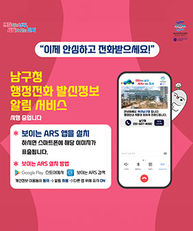 변화하는 남 세계가는 도시
이제 안심하고 전화받으세요!
남구청
행정전화 발신정보
알림 서비스
시행 중입니다
* 보이는 ARS 앱을 설치
하시면 스마트폰에 해당 이미지가
표출됩니다.
* 보이는 ARS 설치 방법
Google Play 스토어에서
변화하는 남구, 세계가 찾는 도시
안녕하세요. 부산남구청 입니다. 행정안내 사항이 있어서 전화드립니다.
메시지 입력/확인
남구청
051-607-4000
레터링 수신거부
B
88
스피커
블루투스
키패드
녹음대기중
보이는 ARS 검색
개인정보 이용동의 동의> 알림 허용-> 다른 앱 위에 표시 ON
World EXPO 2030 BUSAN, KOREA
World Expo 2010 Candidate