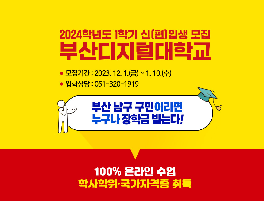 2024학년도 1학기 신(편)입생 모집
부산디지털대학교
모집기간 : 2023.12.1(금) ~ 1.10(수)
입학상담 : 051-320-1919
부산 남구 구민이라면 누구나 장학금 받는다!
100% 온라인 수업 학사학위, 국가자격증 취득