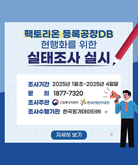 팩토리온 등록공장DB
현행화를 위한 실태조사 실시
조사기간 : 2025년 1월초 ~ 2025년 4월말
문의 : 1877-7320
주사주관 : 산업통상지원부, 한국산업단지공단
조사수행기관 : 한국평가데이터(주)
