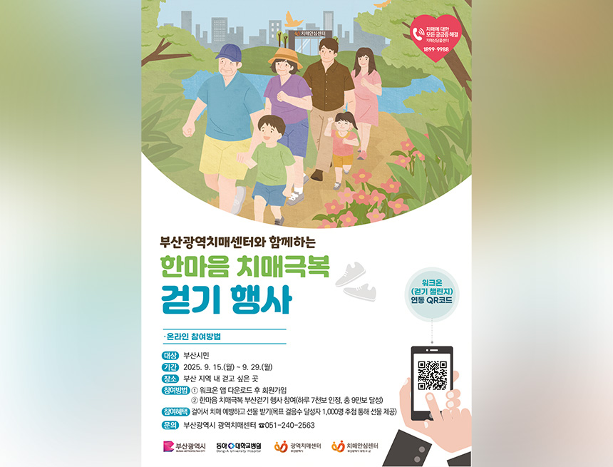 부산광역치매센터와 함께하는
한마음 치매극복 걷기 행사
온라인 참여방법
대상 : 부산시민
기간 : 2025.9.15(월) ~9.29(월)
장소 : 부산 지역 내 걷고 싶은 곳
참여방법 :
1. 워크온 앱 다운로드 후 회원가입
2. 한마음 치매극복 부산걷기 행사 참여(하루 7천보 인정, 총 9만보 달성)
참여혜택 : 걸어서 치매 예빵하고 선물받기(목표 걸음수 달성자 1,000명 추첨 통해 선물 제공)
문의 : 부산광역시 광역치매센터 051-240-2563
부산광역시, 동아대학교병원, 광역치매센터, 치매안심센터
워크온(걷기챌린지)연동 qr코드 바로가기