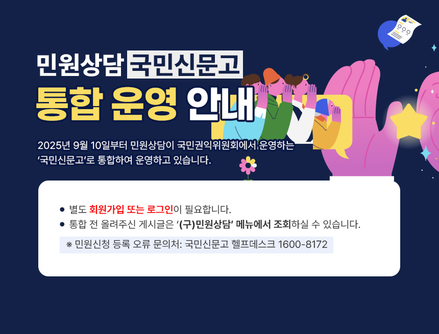 2025년 9월 10일부터 민원상담이 국민권익위원회에서 운영하는 ‘국민신문고’로 통합하여 운영하고 있습니다.
▷ 별도 회원가입 또는 로그인이 필요합니다.
▷ 통합 전 올려주신 게시글은 ‘(구)민원상담’ 메뉴에서 조회하실 수 있습니다.
※ 민원신청 등록 오류 문의처: 국민신문고 헬프데스크 1600-8172
