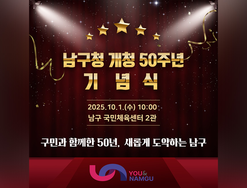 남구청 개청 50주년 기념식
2025.10.1(수) 10:00 남구 국민체육센터 2관
구민화 함께한 50년, 새롭게 도약하는 남구
you&namgu