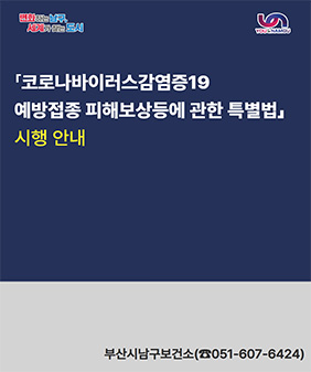 코로나바이러스감염증19 예방접종 피해보상등에 관한 특별법 시행안내
부산시남구보건소(051-607-6424)