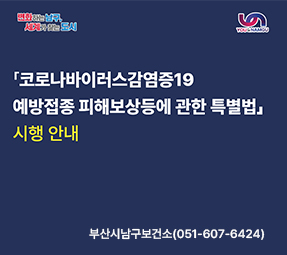 코로나바이러스감염증19 예방접종 피해보상등에 관한 특별법 시행안내
부산시남구보건소(051-607-6424)